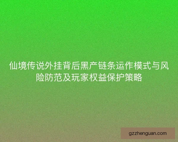 仙境传说外挂背后黑产链条运作模式与风险防范及玩家权益保护策略