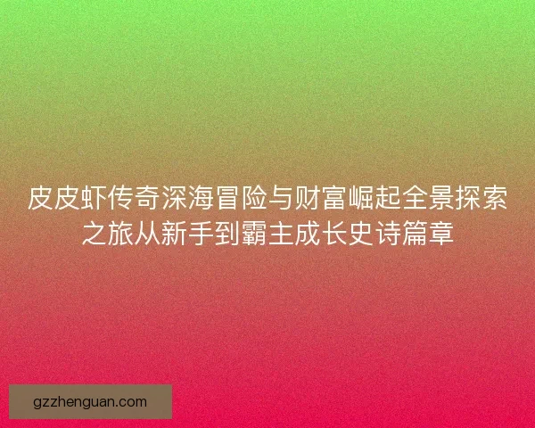 皮皮虾传奇深海冒险与财富崛起全景探索之旅从新手到霸主成长史诗篇章