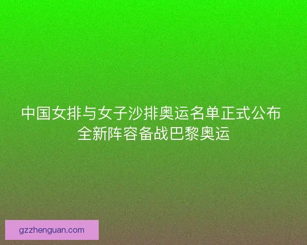 中国女排与女子沙排奥运名单正式公布 全新阵容备战巴黎奥运