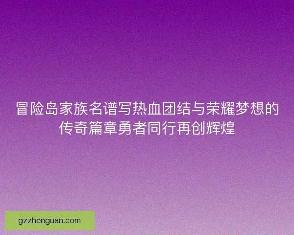 冒险岛家族名谱写热血团结与荣耀梦想的传奇篇章勇者同行再创辉煌