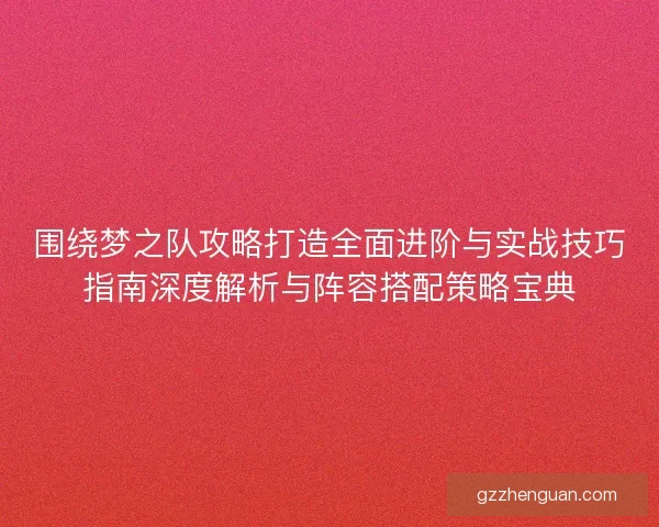 围绕梦之队攻略打造全面进阶与实战技巧指南深度解析与阵容搭配策略宝典