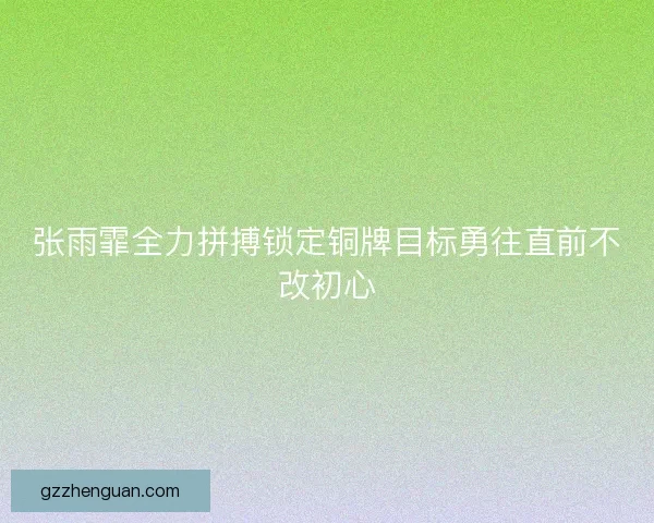 张雨霏全力拼搏锁定铜牌目标勇往直前不改初心