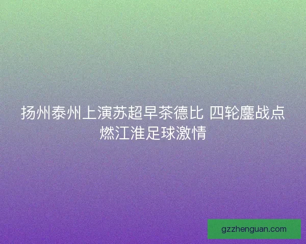 扬州泰州上演苏超早茶德比 四轮鏖战点燃江淮足球激情