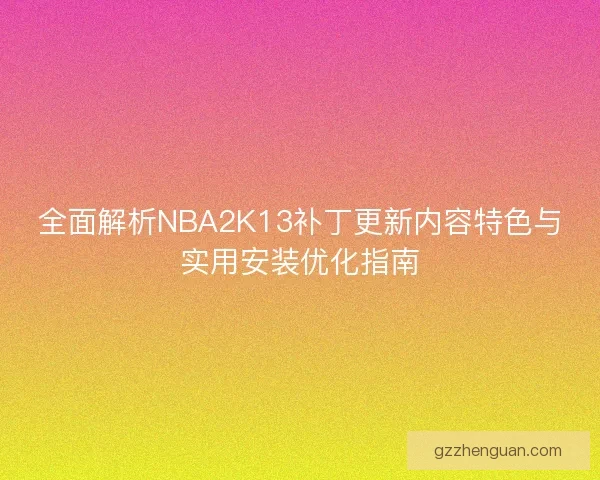 全面解析NBA2K13补丁更新内容特色与实用安装优化指南