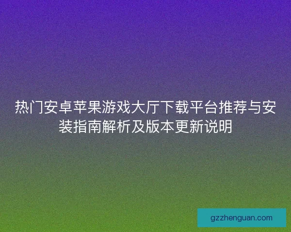 热门安卓苹果游戏大厅下载平台推荐与安装指南解析及版本更新说明