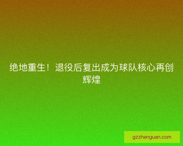 绝地重生！退役后复出成为球队核心再创辉煌