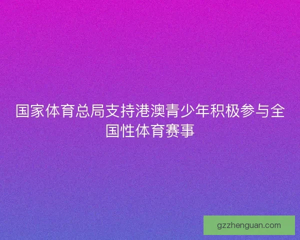 国家体育总局支持港澳青少年积极参与全国性体育赛事