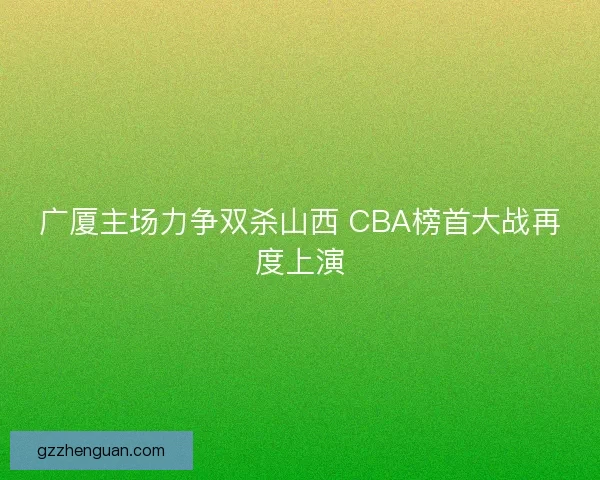 广厦主场力争双杀山西 CBA榜首大战再度上演