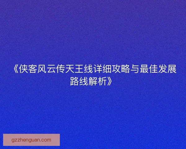 《侠客风云传天王线详细攻略与最佳发展路线解析》